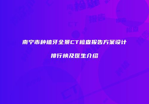 南宁市种植牙全景CT检查报告方案设计排行榜及医生介绍