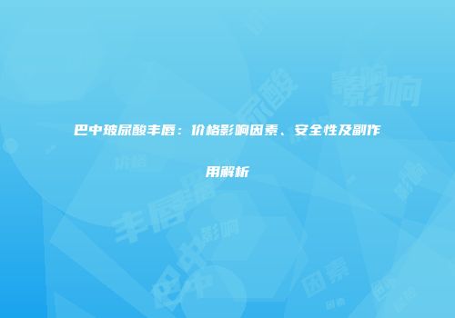巴中玻尿酸丰唇：价格影响因素、安全性及副作用解析