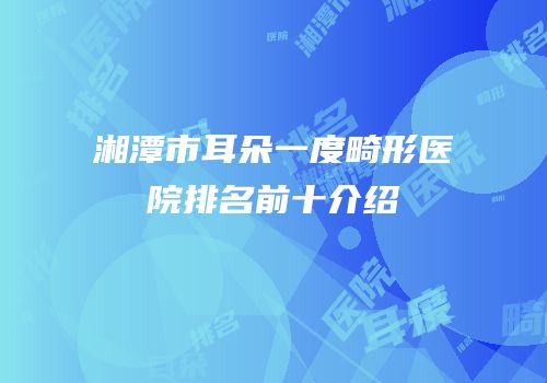 湘潭市耳朵一度畸形医院排名前十介绍