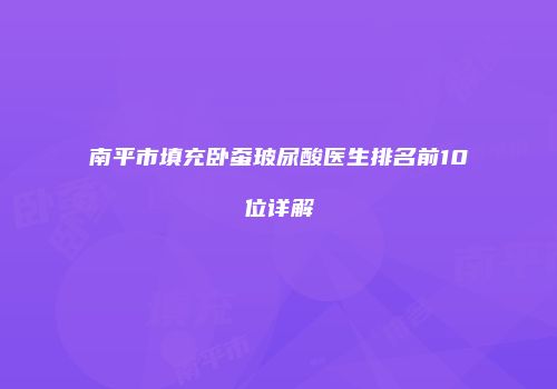 南平市填充卧蚕玻尿酸医生排名前10位详解