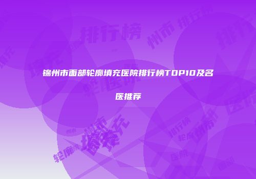 锦州市面部轮廓填充医院排行榜TOP10及名医推荐