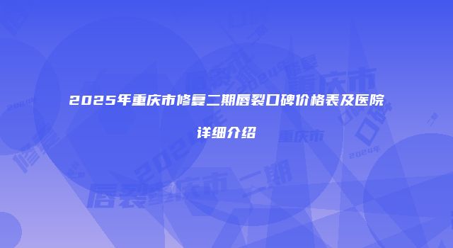 2025年重庆市修复二期唇裂口碑价格表及医院详细介绍
