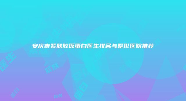 安庆市紧肤胶原蛋白医生排名与整形医院推荐