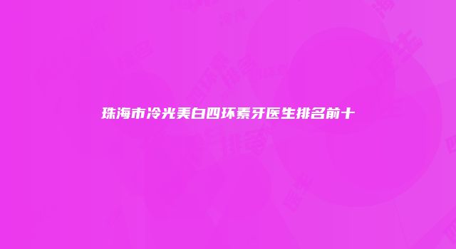 珠海市冷光美白四环素牙医生排名前十
