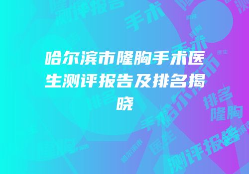 哈尔滨市隆胸手术医生测评报告及排名揭晓