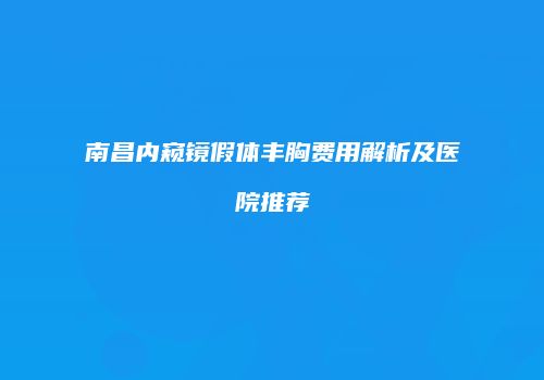 南昌内窥镜假体丰胸费用解析及医院推荐
