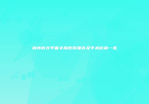 赣州市双平面丰胸医院推荐及手术价格一览