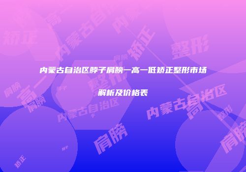 内蒙古自治区脖子肩膀一高一低矫正整形市场解析及价格表