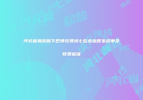 河北省玻尿酸下巴填充领域七位杰出医生名单及收费标准
