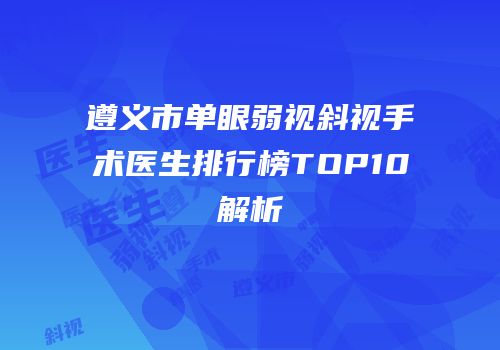 遵义市单眼弱视斜视手术医生排行榜TOP10解析
