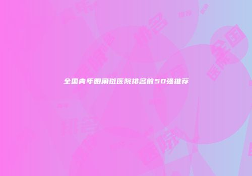 全国青年眼角斑医院排名前50强推荐