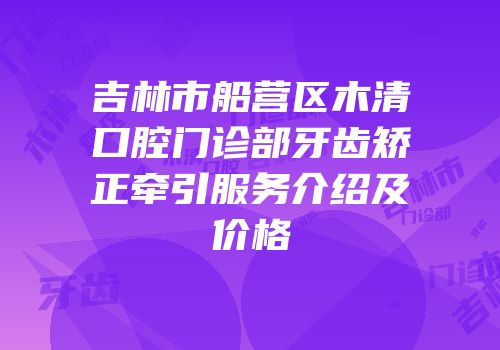 吉林市船营区木清口腔门诊部牙齿矫正牵引服务介绍及价格