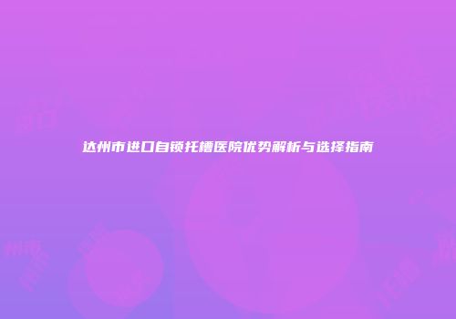 达州市进口自锁托槽医院优势解析与选择指南