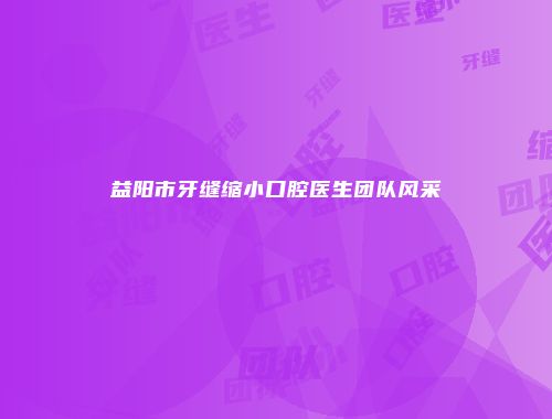 益阳市牙缝缩小口腔医生团队风采