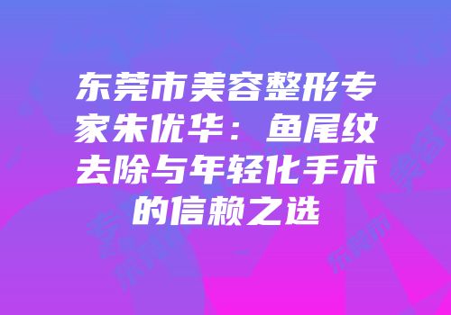 东莞市美容整形专家朱优华：鱼尾纹去除与年轻化手术的信赖之选