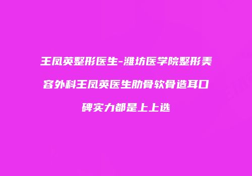 王凤英整形医生-潍坊医学院整形美容外科王凤英医生肋骨软骨造耳口碑实力都是上上选