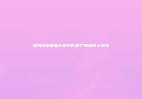 温州市珍珠粉去痘印医院口碑榜前十推荐