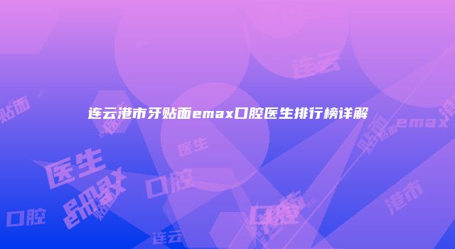 连云港市牙贴面emax口腔医生排行榜详解