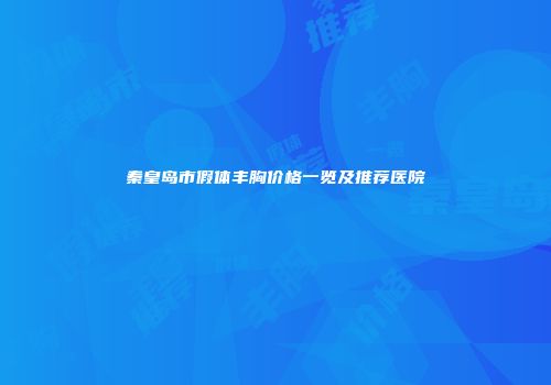 秦皇岛市假体丰胸价格一览及推荐医院