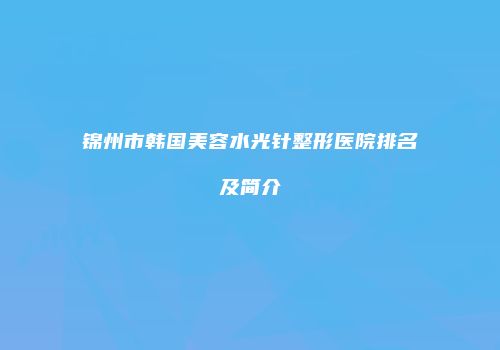 锦州市韩国美容水光针整形医院排名及简介