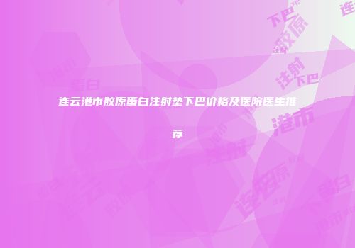 连云港市胶原蛋白注射垫下巴价格及医院医生推荐