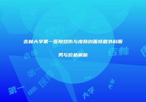 吉林大学第一医院烧伤与皮肤创面修复外科服务与价格解析