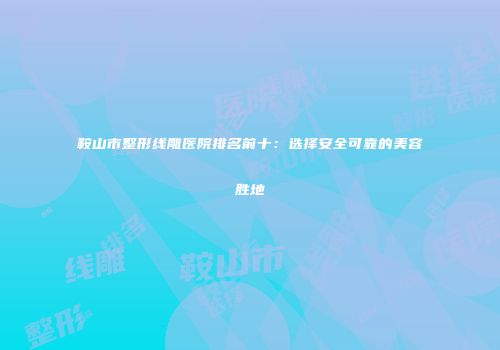 鞍山市整形线雕医院排名前十：选择安全可靠的美容胜地