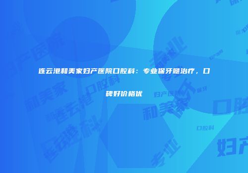 连云港和美家妇产医院口腔科：专业保牙髓治疗，口碑好价格优