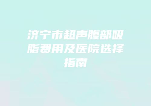 济宁市超声腹部吸脂费用及医院选择指南