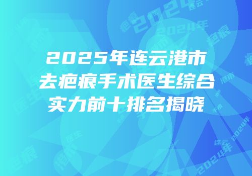2025年连云港市去疤痕手术医生综合实力前十排名揭晓