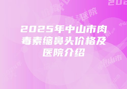 2025年中山市肉毒素缩鼻头价格及医院介绍