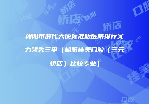 朝阳市时代天使标准版医院排行实力领先三甲（朝阳佳美口腔（三元桥店）比较专业）