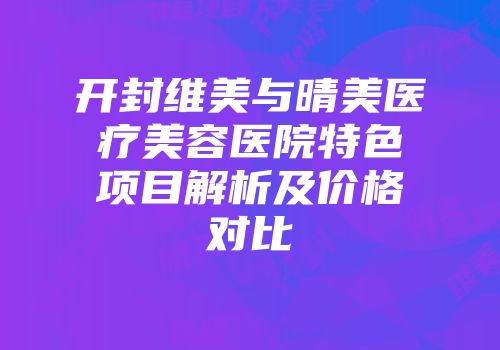 开封维美与晴美医疗美容医院特色项目解析及价格对比