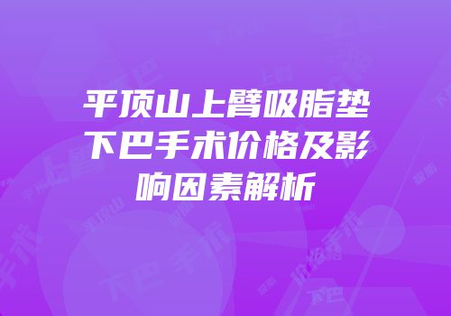 平顶山上臂吸脂垫下巴手术价格及影响因素解析