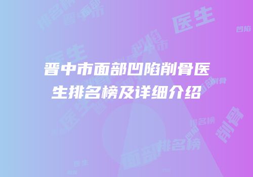 晋中市面部凹陷削骨医生排名榜及详细介绍
