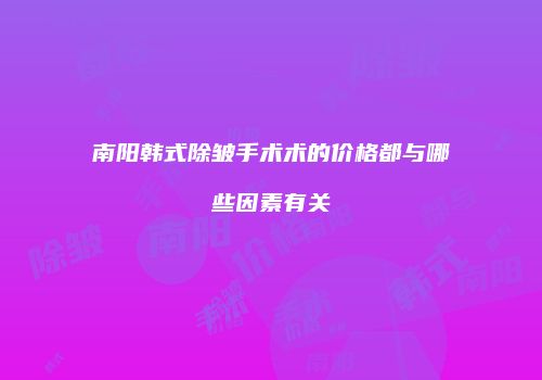 南阳韩式除皱手术术的价格都与哪些因素有关