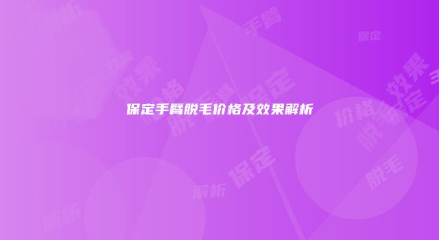 保定手臂脱毛价格及效果解析