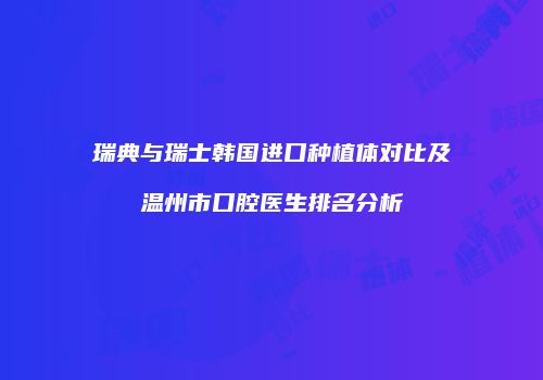 瑞典与瑞士韩国进口种植体对比及温州市口腔医生排名分析