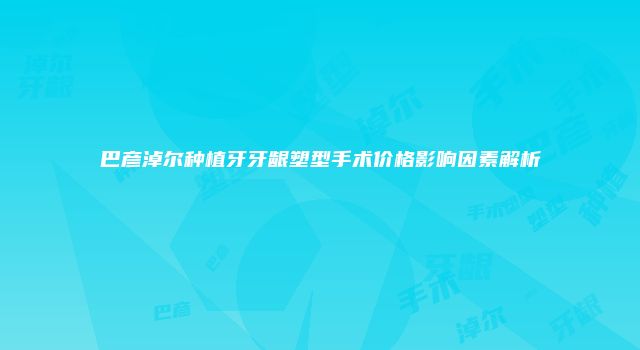 巴彦淖尔种植牙牙龈塑型手术价格影响因素解析