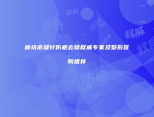 廊坊市缝针伤疤去除权威专家及整形医院推荐