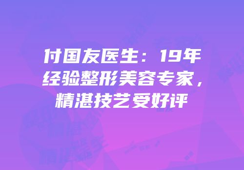 付国友医生：19年经验整形美容专家，精湛技艺受好评