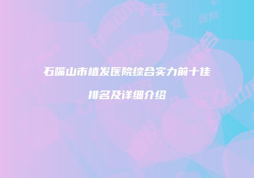 石嘴山市植发医院综合实力前十佳排名及详细介绍