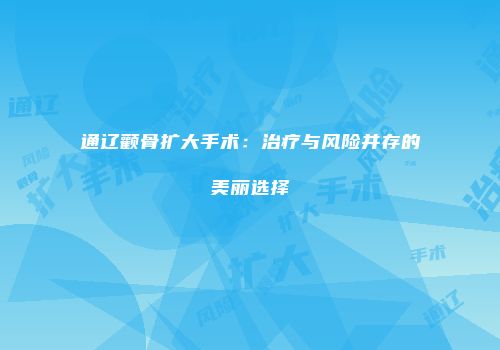 通辽颧骨扩大手术：治疗与风险并存的美丽选择
