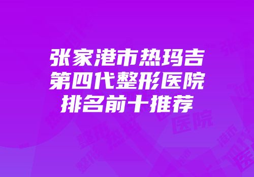张家港市热玛吉第四代整形医院排名前十推荐
