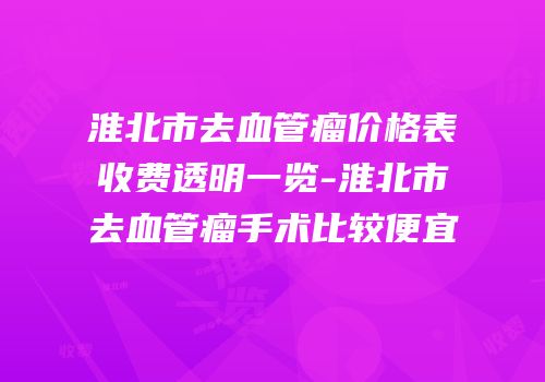 淮北市去血管瘤价格表收费透明一览-淮北市去血管瘤手术比较便宜