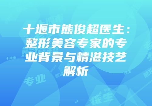 十堰市熊俊超医生：整形美容专家的专业背景与精湛技艺解析