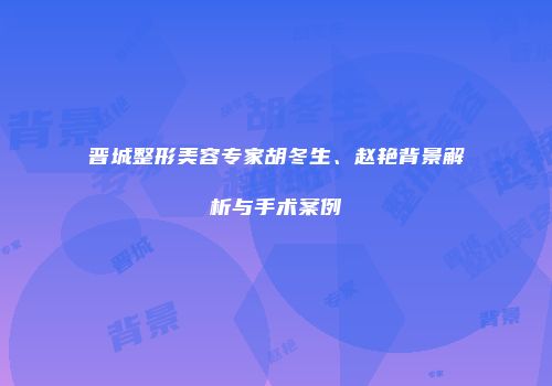 晋城整形美容专家胡冬生、赵艳背景解析与手术案例