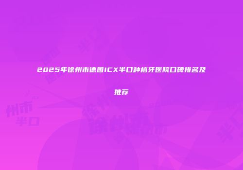 2025年徐州市德国ICX半口种植牙医院口碑排名及推荐