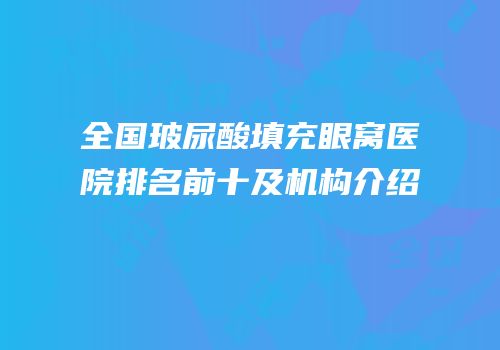 全国玻尿酸填充眼窝医院排名前十及机构介绍