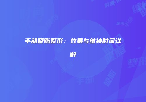 手部吸脂整形：效果与维持时间详解